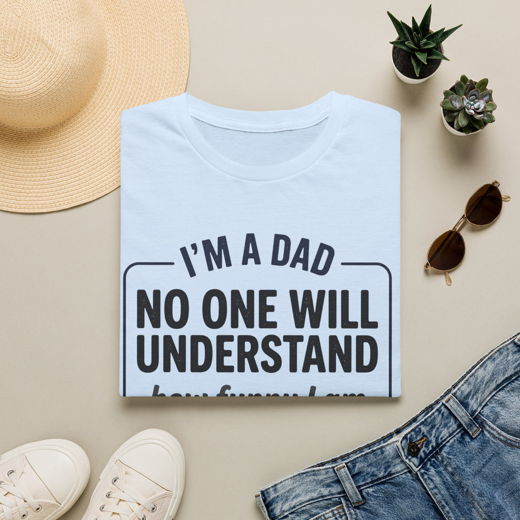 Dad T-Shirt — "I'm a Dad, No One Will Understand How Funny I Am" Funny Father's Day Tee